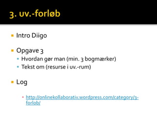    Intro Diigo

   Opgave 3
     Hvordan gør man (min. 3 bogmærker)
     Tekst om (resurse i uv.-rum)

   Log

      ▪ http://onlinekollaborativ.wordpress.com/category/3-
        forlob/
 