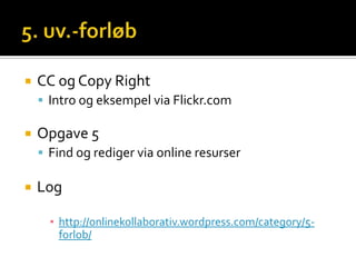    CC og Copy Right
     Intro og eksempel via Flickr.com

   Opgave 5
     Find og rediger via online resurser

   Log

      ▪ http://onlinekollaborativ.wordpress.com/category/5-
        forlob/
 