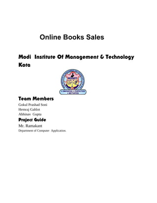 Online Books Sales
Modi Institute Of Management & Technology
Kota
Team Members
Gokul Prashad Soni
Hemraj Gahlot
Abhinav Gupta
Project Guide
Mr. Ramakant
Department of Computer Application.
 