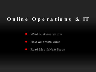 Online Operations & IT   What business we run  How we create value  Road Map & Next Steps 