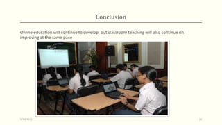 Conclusion
Online education will continue to develop, but classroom teaching will also continue on
improving at the same pace
9/10/2013 34
 