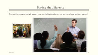 Making the difference
The teacher's presence will always be essential in the classroom, but the character has changed
9/10/2013 35
 