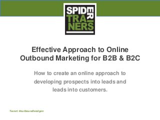 Tweet: #outboundleadgen
Effective Approach to Online
Outbound Marketing for B2B & B2C
How to create an online approach to
developing prospects into leads and
leads into customers.
 