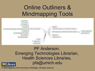Online Outliners & Mindmapping Tools PF Anderson,  Emerging Technologies Librarian,  Health Sciences Libraries,  [email_address] © 2008 Regents of the University of Michigan. All rights reserved. 
