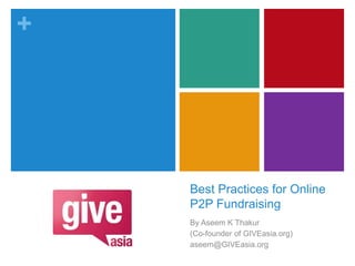 +
Best Practices for Online
P2P Fundraising
By Aseem K Thakur
(Co-founder of GIVEasia.org)
aseem@GIVEasia.org
 