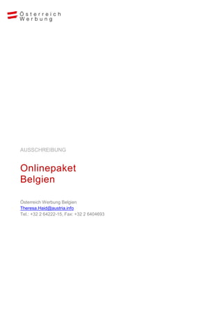 AUSSCHREIBUNG


Onlinepaket
Belgien

Österreich Werbung Belgien
Theresa.Haid@austria.info
Tel.: +32 2 64222-15, Fax: +32 2 6404693
 