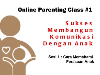 Online Parenting Class #1

                S uks es
         Me mba ng un
          K o m u n ik a s i
        D e ng a n Ana k

          Sesi 1 : Cara Memahami
                    Perasaan Anak
 