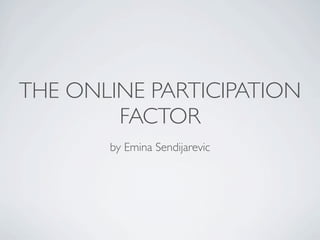 THE ONLINE PARTICIPATION
        FACTOR
       by Emina Sendijarevic
 