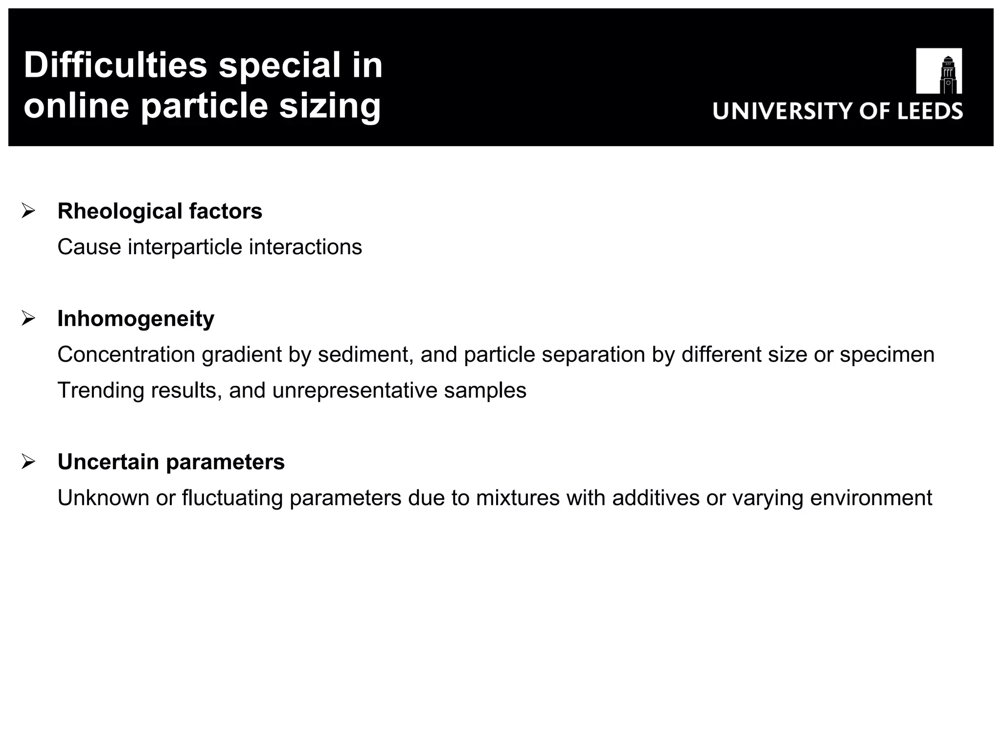 Difficulties special in online particle sizing Rheological factors Cause interparticle interactions  Inhomogeneity Concentration gradient by sediment, and particle separation by different size or specimen T rending results,  and unrepresentative samples Uncertain parameters Unknown or fluctuating parameters due to mixtures with additives or varying environment 