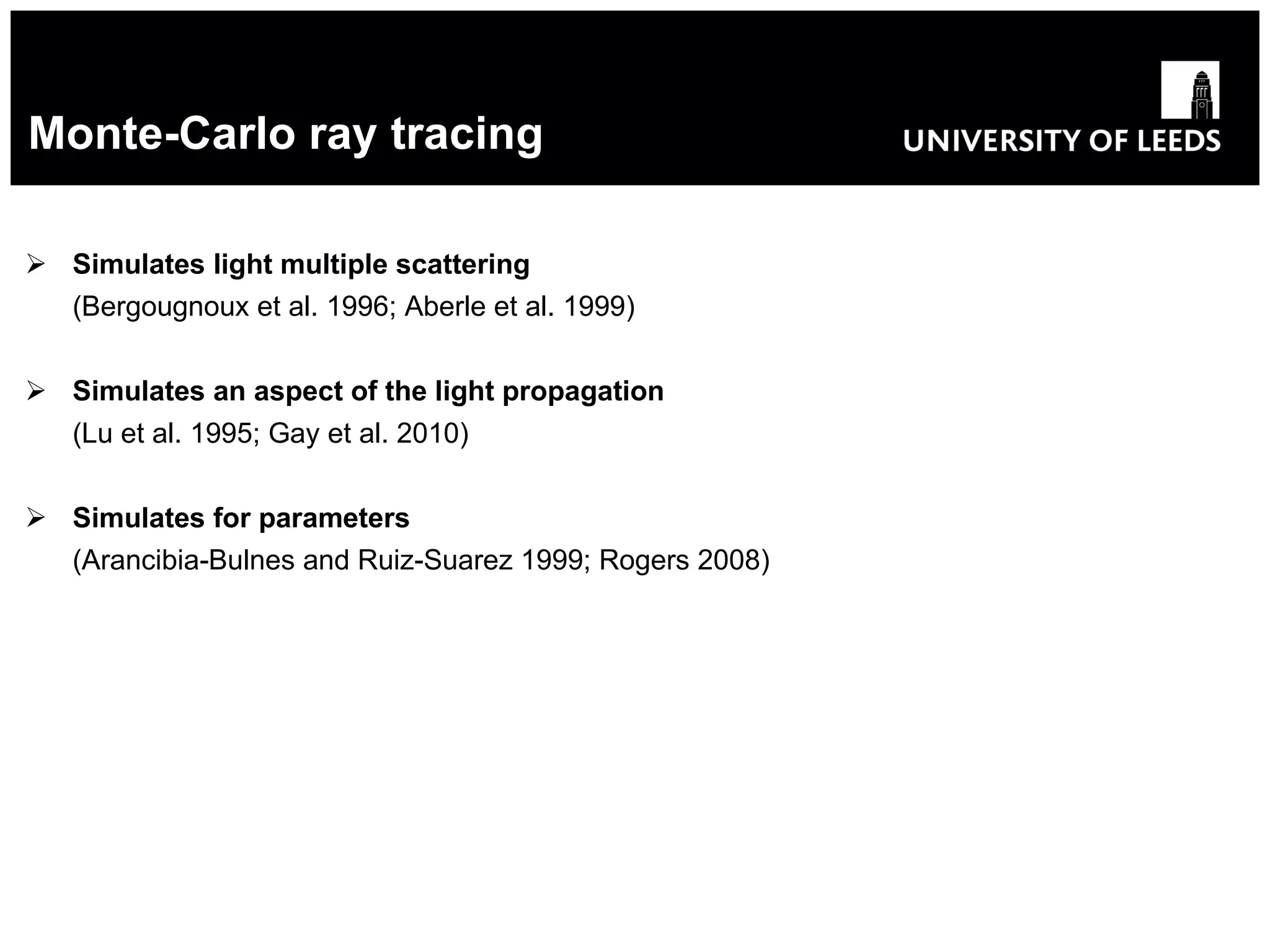 Monte-Carlo ray tracing Simulates light multiple scattering (Bergougnoux et al. 1996;   Aberle et al. 1999 ) Simulates an aspect of the light propagation ( Lu et al. 1995;  Gay et al. 2010) Simulates for parameters ( Arancibia-Bulnes and Ruiz-Suarez 1999;  Rogers 2008) 