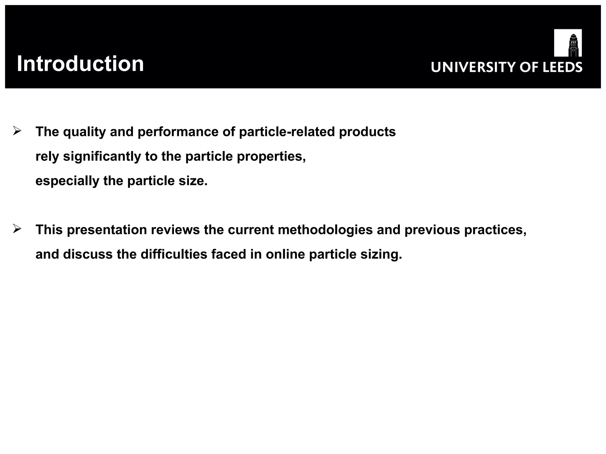 Introduction The quality and performance of particle-related products rely significantly to the particle properties, especially the particle size. This presentation reviews the current methodologies and previous practices, and discuss the difficulties faced in online particle sizing. 
