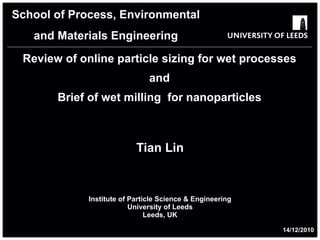 Review of online particle sizing for wet processes and Brief of wet milling  for nanoparticles Tian Lin Institute of Particle Science & Engineering University of Leeds Leeds, UK School of Process, Environmental and Materials Engineering 14/12/2010 