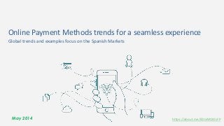 May 2014 https://about.me/EDUARDOLFP
Online Payment Methods trends for a seamless experience
Global trends and examples focus on the Spanish Markets
 