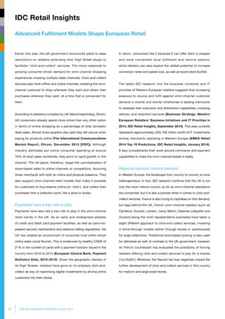 18 ONLINE PAYMENTS MARKET GUIDE 2014
Advanced Fulfilment Models Shape European Retail
IDC Retail Insights
Earlier this year, the UK government announced plans to ease
restrictions on retailers extending their High Street shops to
facilitate ‘click-and-collect’ services. The move responds to
growing consumer-driven demand for omni-channel shopping
experiences crossing multiple sales channels. Click-and-collect
services span both offline and online channels, enabling the omni-
channel customer to shop whenever they want and obtain their
purchases wherever they want, at a time that is convenient for
them.
According to statistics compiled by UK telecomwatchdog, Ofcom,
UK consumers already spend more online than any other nation
in terms of online shopping as a percentage of total domestic
retail sales. Almost three-quarters also said they felt secure when
paying for products online (The International Communications
Market Report, Ofcom, December 2013 [PDF]). Although
industry estimates put online consumer spending at around
10% of retail sales worldwide, they point to rapid growth in this
channel. The UK plans, therefore, target the cannibalisation of
store-based sales to online channels or competitors, favouring
those merchants with both an online and physical presence. They
also support omni-channel retail models that make it possible
for customers to buy/reserve online (or ‘click’), and collect their
purchases from a collection point, like a store or locker.
Payments have a key role to play
Payments have also had a key role to play in the omni-channel
retail trends in the UK. As an early and widespread adopter
of credit and debit card payment facilities, as well as card-not-
present security mechanisms and distance selling regulations, the
UK has created an environment of consumer trust within which
online sales could flourish. This is evidenced by healthy CAGR of
21% in the number of cards with a payment function issued in the
country from 2010 to 2013 (European Central Bank, Payment
Statistics Data, 2010-2013). Given the geographic density of
its High Streets, retailers have gone on to embrace click-and-
collect as way of maximising digital investments by driving online
customers into their stores.
In return, consumers like it because it can offer them a cheaper
and more convenient local fulfilment and returns options,
while retailers can also exploit the added potential to increase
conversion rates and basket size, as well as boost store footfall.
The latest IDC research into the business initiatives and IT
priorities of Western European retailers suggests that increasing
pressure to source and fulfil against omni-channel customer
demand in shorter and shorter timeframes is leading merchants
to reassess their execution and distribution capabilities, including
delivery and shipment services (Business Strategy: Western
European Retailers' Business Initiatives and IT Priorities in
2014, IDC Retail Insights, September 2014). This area currently
represents approximately USD 700 million worth of IT investments
among merchants operating in Western Europe (EMEA Retail
2014 Top 10 Predictions, IDC Retail Insights, January 2014).
It also complements their work around commerce and payment
capabilities to make the omni-channel basket a reality.
Regional variation mirrors demand
In Western Europe, the landscape from country to country is more
heterogeneous. In fact, IDC research confirms that the UK is not
only the most mature country as far as omni-channel operations
are concerned, but it is also a pioneer when it comes to click-and-
collect services. France is also trying to capitalise on this demand,
but lags behind the UK. French omni-channel retailers (such as
Carrefour, Auchan, Leclerc, Leroy Merlin, Galeries Lafayette and
Oxylane being the most representative examples) have taken a
slight different approach to click-and collect services, investing
in drive-through models (either through stores or warehouses)
for large collections. Traditional store-based picking is also used
for deliveries as well. In contrast to the UK government, however,
its French counterpart has evaluated the possibility of forcing
retailers offering click-and-collect services to pay for a license
(‘Loi Duflot’). Moreover, the Tascom tax may negatively impact the
further development of click-and-collect services in this country
for medium and large-sized stores.
 