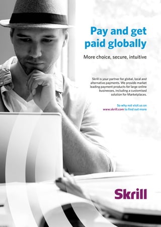 Pay and get
paid globally
More choice, secure, intuitive
Skrill is your partner for global, local and
alternative payments. We provide market
leading payment products for large online
businesses, including a customised
solution for Marketplaces.
So why not visit us on
www.skrill.com to ﬁnd out more
 