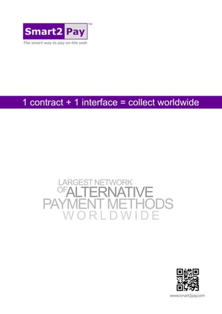 www.smart2pay.com
W O R L D W I D E
PAYMENTMETHODS
ALTERNATIVE
LARGEST NETWORK
OF
1 contract + 1 interface = collect worldwide
TM
Smart2 Pay
The smart way to pay on the web
 