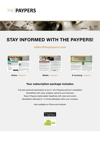 STAY INFORMED WITH THE PAYPERS!
editor@thepaypers.com
Your subscription package includes:
Full-year personal subscription to any 2 / all 3 Paypers premium newsletters
Newsletters with news, analysis, opinions and interviews
News | Paypers (daily/weekly headlines) with news and events
Newsletters delivered to 1-2 email addresses within your company
Also available on iPhone and Android!
Online | Paypers Mobile | Paypers E-invoicing | Paypers
 