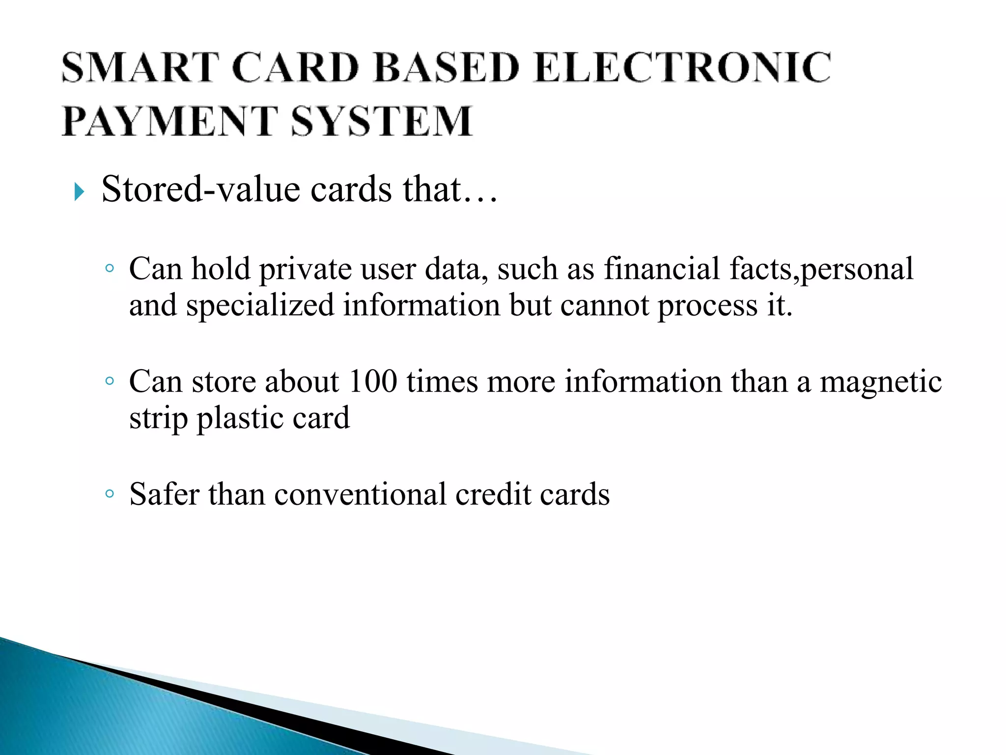  Stored-value cards that…
◦ Can hold private user data, such as financial facts,personal
and specialized information but cannot process it.
◦ Can store about 100 times more information than a magnetic
strip plastic card
◦ Safer than conventional credit cards
 