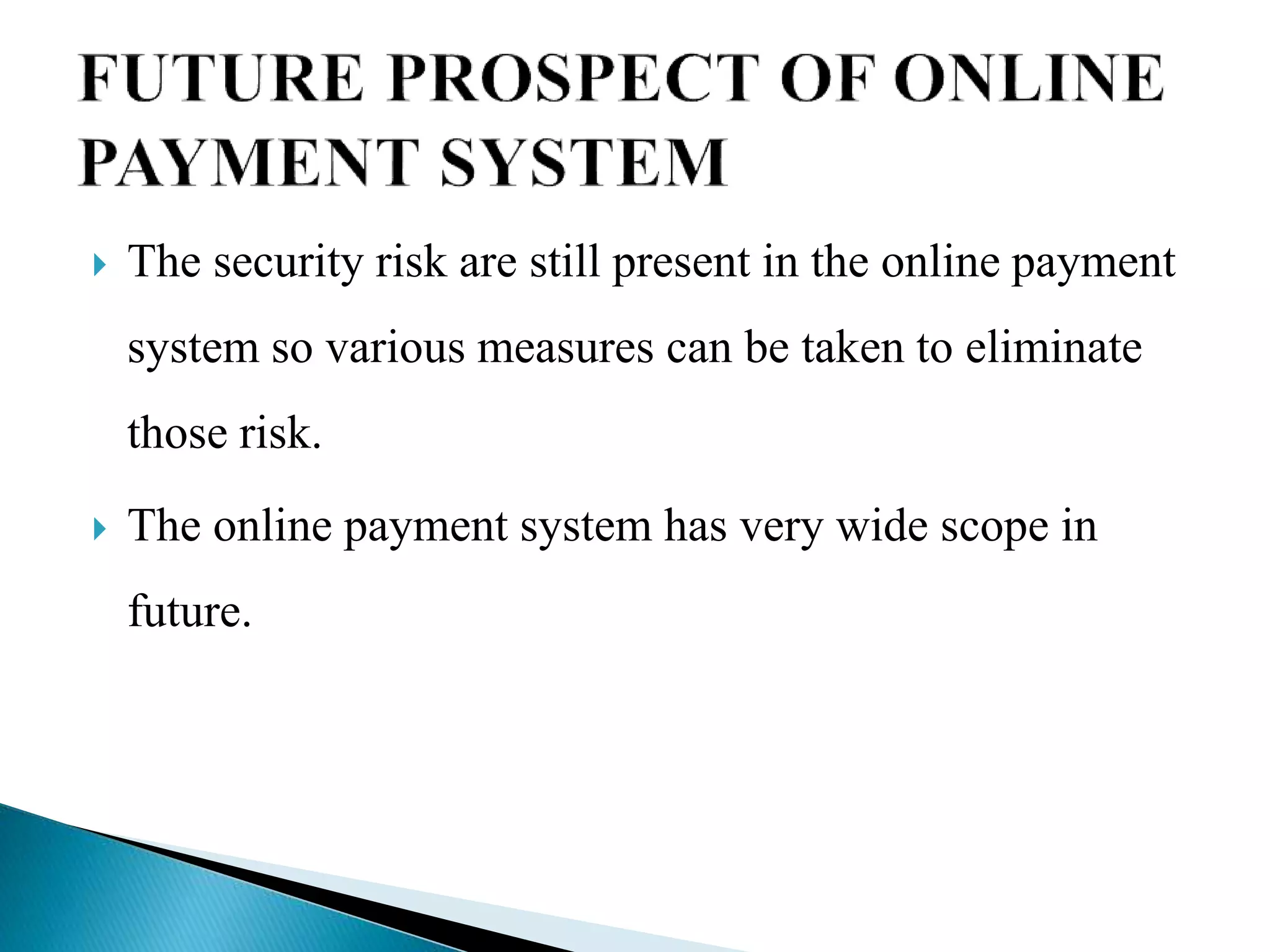  The security risk are still present in the online payment
system so various measures can be taken to eliminate
those risk.
 The online payment system has very wide scope in
future.
 