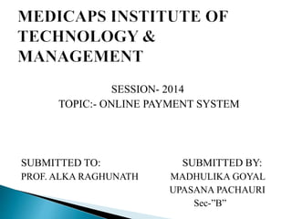 SESSION- 2014
TOPIC:- ONLINE PAYMENT SYSTEM
SUBMITTED TO: SUBMITTED BY:
PROF. ALKA RAGHUNATH MADHULIKA GOYAL
UPASANA PACHAURI
Sec-”B”
 