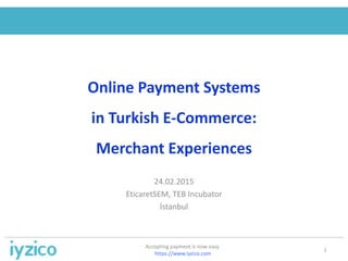 Online Payment Systems
in Turkish E-Commerce:
Merchant Experiences
24.02.2015
EticaretSEM, TEB Incubator
İstanbul
1
Accepting payment is now easy
https://www.iyzico.com
 