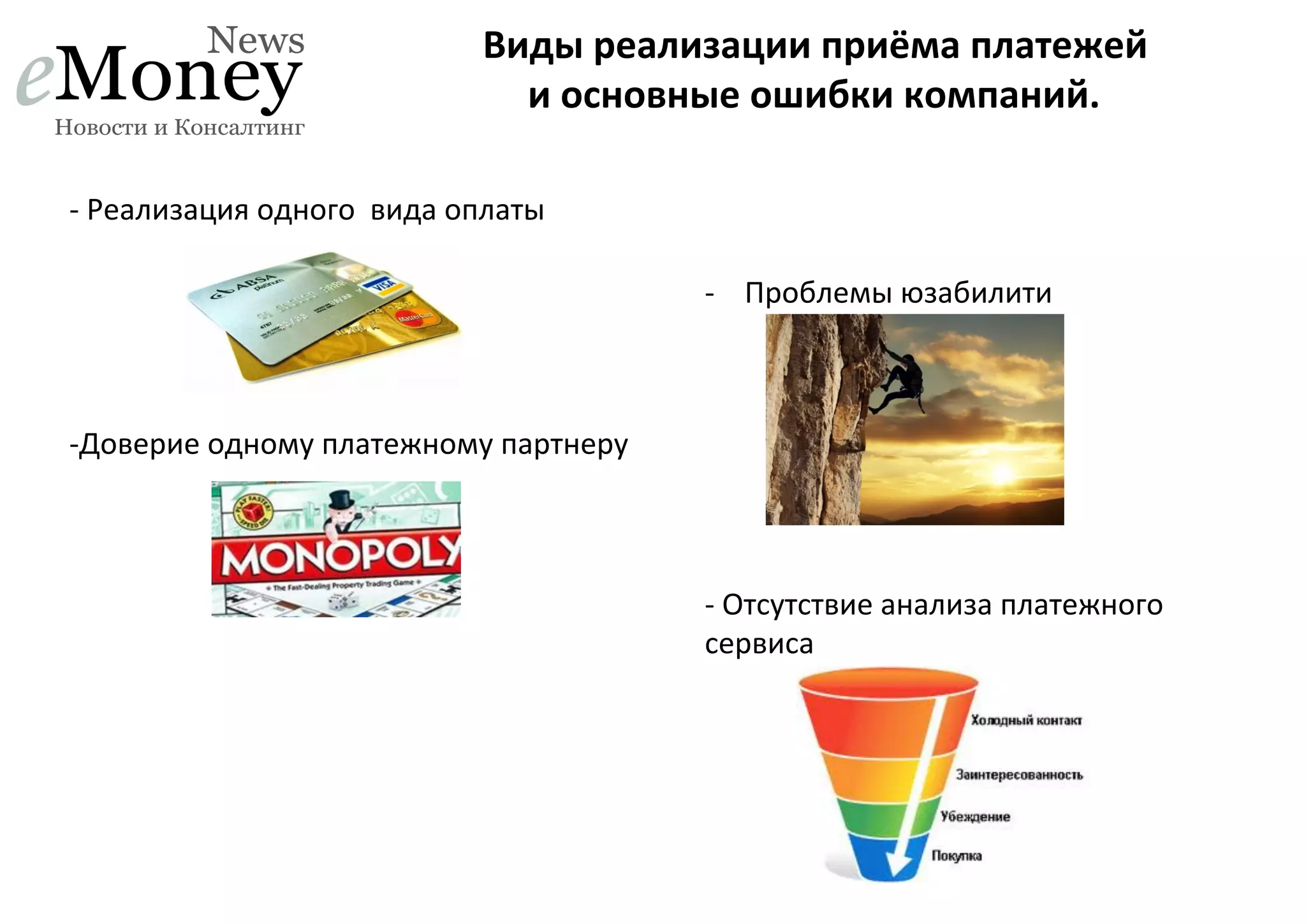 Виды	
  реализации	
  приёма	
  платежей	
  	
  
и	
  основные	
  ошибки	
  компаний.	
  
-­‐	
  Реализация	
  одного	
  	
  вида	
  оплаты	
  
-­‐  Проблемы	
  юзабилити	
  
	
  
	
  
-­‐Доверие	
  одному	
  платежному	
  партнеру	
  
	
  
-­‐	
  Отсутствие	
  анализа	
  платежного	
  
сервиса	
  
	
  

 