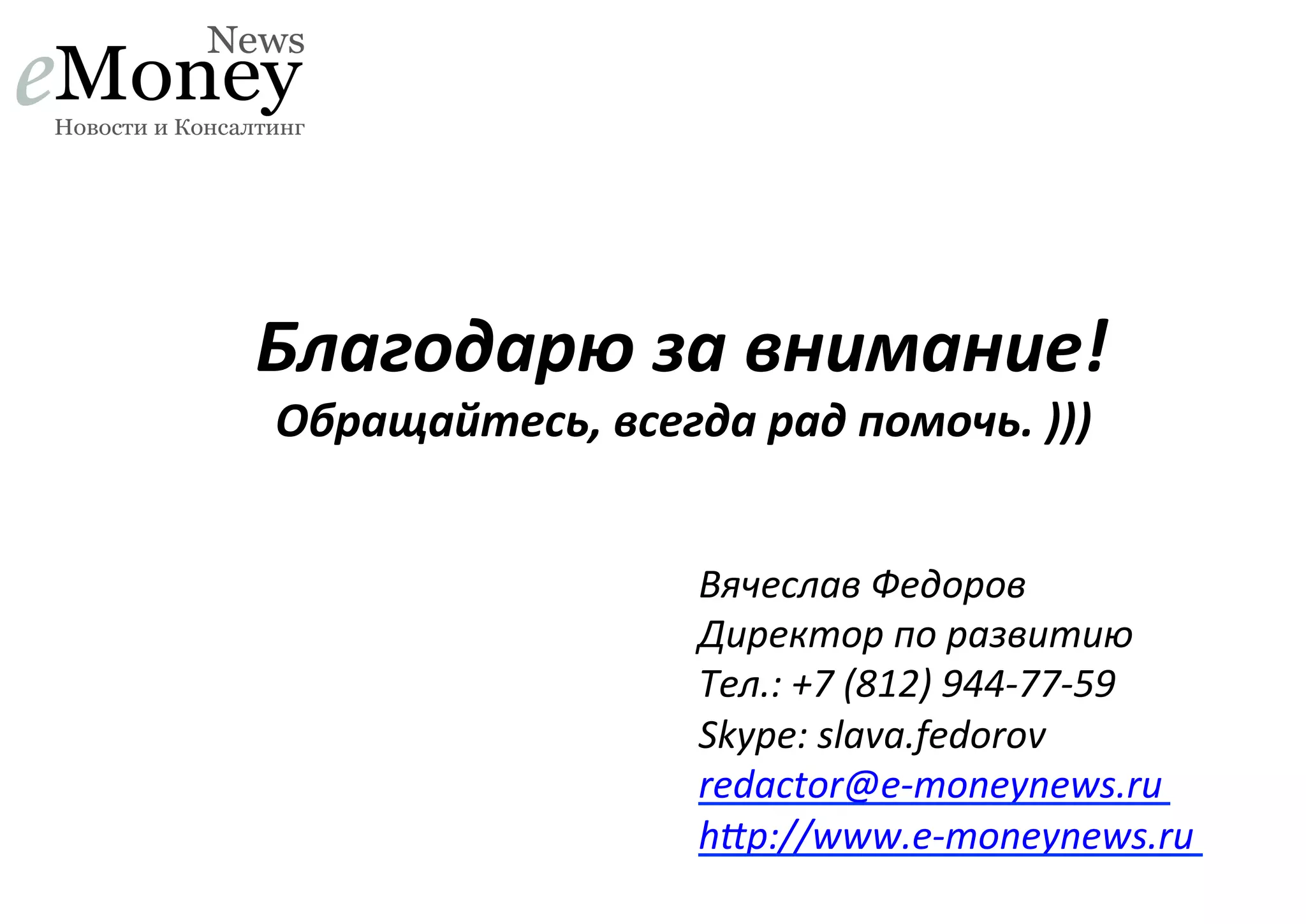 Благодарю	
  за	
  внимание!	
  
Обращайтесь,	
  всегда	
  рад	
  помочь.	
  )))	
  

Вячеслав	
  Федоров	
  
Директор	
  по	
  развитию	
  
Тел.:	
  +7	
  (812)	
  944-­‐77-­‐59	
  
Skype:	
  slava.fedorov	
  	
  
redactor@e-­‐moneynews.ru	
  
hjp://www.e-­‐moneynews.ru	
  

 