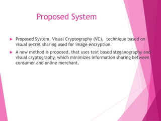 Proposed System
 Proposed System, Visual Cryptography (VC), technique based on
visual secret sharing used for image encry...