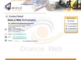 Mr. ANKUR PATEL(Marketing Director) 3rd, Floor Jan path Complex, Behind LIC Building,  Ashram Road, Ahmedabad – 380009  (Gujarat) INDIA Mobile  - (+91) 94260 68968 INDIA -Tel / Fax :  +91-79-26574943 USA – +1 -973 -388 -6545  URL :   www.orangewebtech.com   www.payrollsoftware.co.in Sales Enquiry Mr. Ankur +91-9426068968 orangewebtech orangewebtech Enquiry :  [email_address] Support : Payroll :-   +91 79 40068968 / 26574943 Online Payroll & HRMS   For   growing businesses Contact Detail 