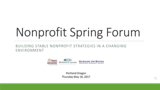 Nonprofit Spring Forum
BUILDING STABLE NONPROFIT STRATEGIES IN A CHANGING
ENVIRONMENT
Portland Oregon
Thursday May 18, 2017
 