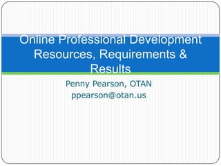 Penny Pearson, OTAN ppearson@otan.us Online Professional DevelopmentResources, Requirements & Results 