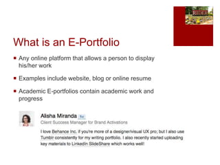 What is an E-Portfolio
 Any online platform that allows a person to display
his/her work
 Examples include website, blog...
