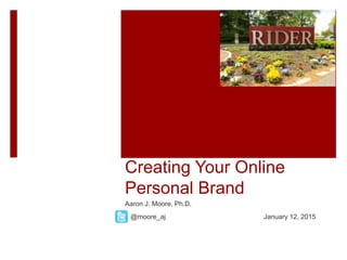 Creating Your Online
Personal Brand
Aaron J. Moore, Ph.D.
@moore_aj January 12, 2015
 