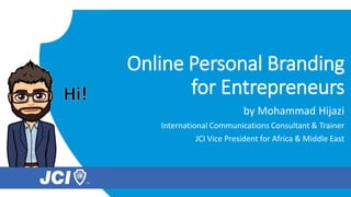 Online Personal Branding
for Entrepreneurs
by Mohammad Hijazi
International Communications Consultant & Trainer
JCI Vice President for Africa & Middle East
 