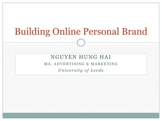 Building Online Personal Brand

        NGUYEN HUNG HAI
      MA, ADVERTISING & MARKETING
           University of Leeds
 