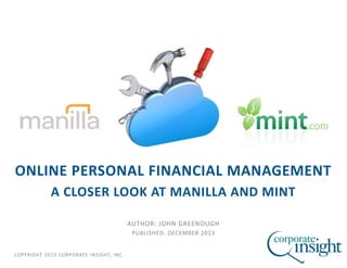 ONLINE PERSONAL FINANCIAL MANAGEMENT
A CLOSER LOOK AT MANILLA AND MINT
AUTHOR: JOHN GREENOUGH
PUBLISHED: DECEMBER 2013

COPYRIGHT 2013 CORPORATE INSIGHT, INC.

 