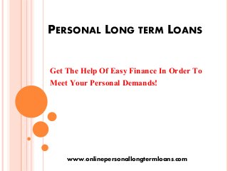 PERSONAL LONG TERM LOANS
Get The Help Of Easy Finance In Order To
Meet Your Personal Demands!
www.onlinepersonallongtermloans.com
 