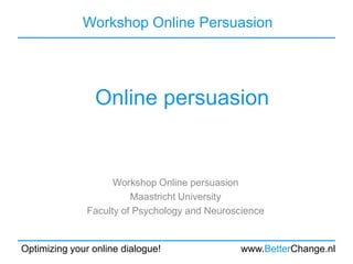 Workshop Online Persuasion




                Online persuasion


                     Workshop Online persuasion
                         Maastricht University
               Faculty of Psychology and Neuroscience


Optimizing your online dialogue!                www.BetterChange.nl
 