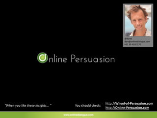 @BartS
                                                                  Bart@onlinedialogue.com
                                                                  +31 30 4100 170




                                                       http://Wheel-of-Persuasion.com
“When you like these insights… “   You should check:
                                                       http://Online-Persuasion.com
 