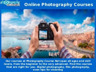 Online Photography Courses
Our courses at Photography Course Net span all ages and skill
levels, from the beginner to the very advanced. Find the courses
that are right for you. Digital photography, film photography,
even tips for shooting
 