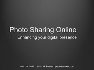 Photo Sharing Online
  Enhancing your digital presence




   Nov. 18, 2011 | Jason M. Parker | jasonmparker.com
 
