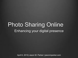 Photo Sharing Online
  Enhancing your digital presence




   April 6, 2013| Jason M. Parker | jasonmparker.com
 