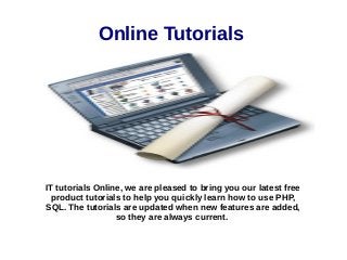 Online Tutorials 
IT tutorials Online, we are pleased to bring you our latest free 
product tutorials to help you quickly learn how to use PHP, 
SQL. The tutorials are updated when new features are added, 
so they are always current. 
 