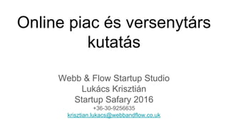 Online piac és versenytárs
kutatás
Webb & Flow Startup Studio
Lukács Krisztián
Startup Safary 2016
+36-30-9256635
krisztian.lukacs@webbandflow.co.uk
 