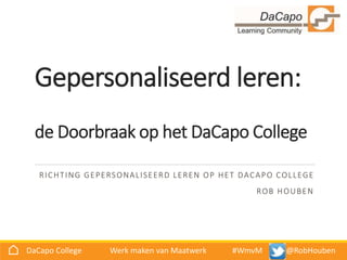 @
⌂ DaCapo College Werk maken van Maatwerk #WmvM @RobHouben
Gepersonaliseerd leren:
de Doorbraak op het DaCapo College
RICHTING GEPERSONALISEERD LEREN OP HET DACAPO COLLEGE
ROB HOUBEN
 