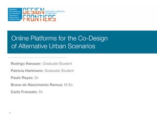 Online Platforms for the Co-Design
    of Alternative Urban Scenarios

    Rodrigo Hanauer; Graduate Student
    Patricia Hartmann; Graduate Student
    Paulo Reyes; Dr.
    Bruna do Nascimento Remus; M.Sc.
    Carlo Franzato; Dr.




1
 