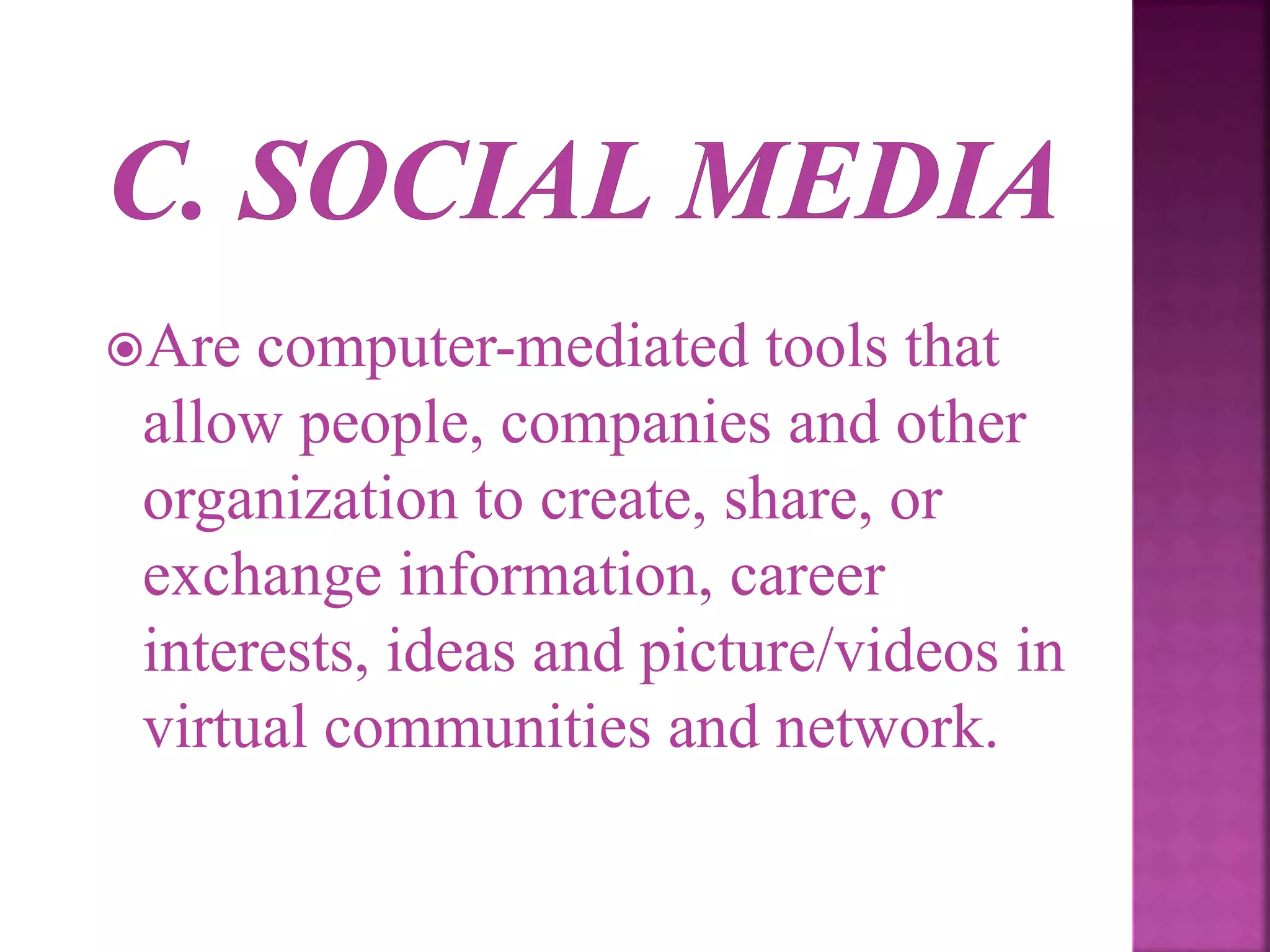 Are computer-mediated tools that
allow people, companies and other
organization to create, share, or
exchange information, career
interests, ideas and picture/videos in
virtual communities and network.
 