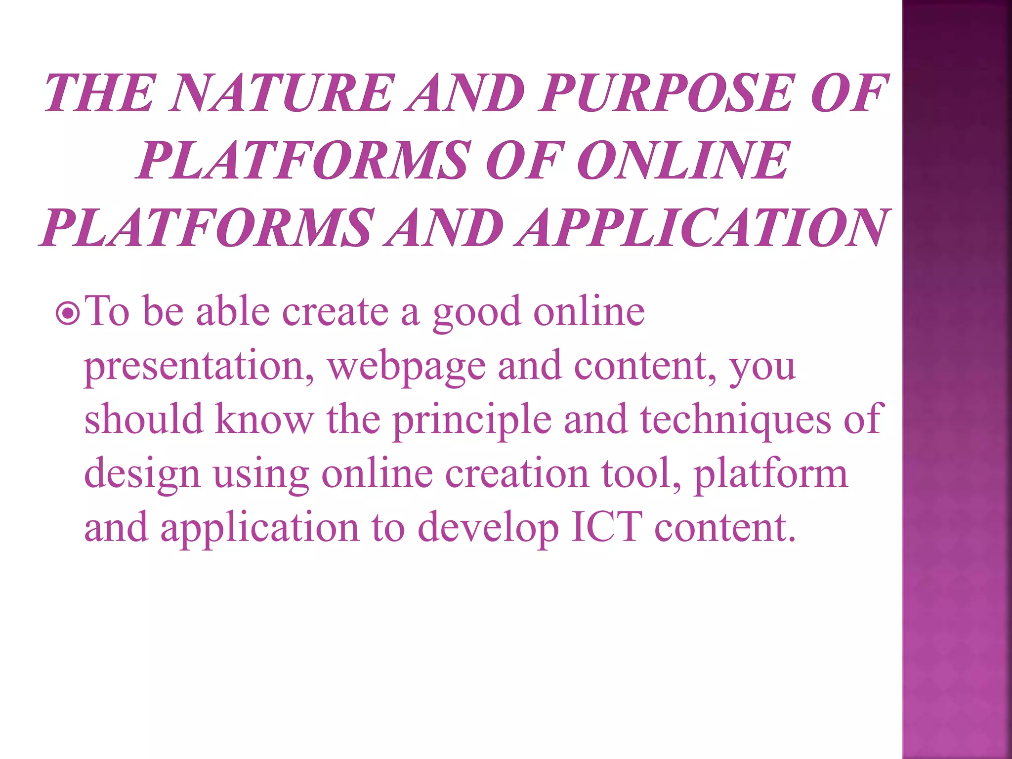 To be able create a good online
presentation, webpage and content, you
should know the principle and techniques of
design using online creation tool, platform
and application to develop ICT content.
 