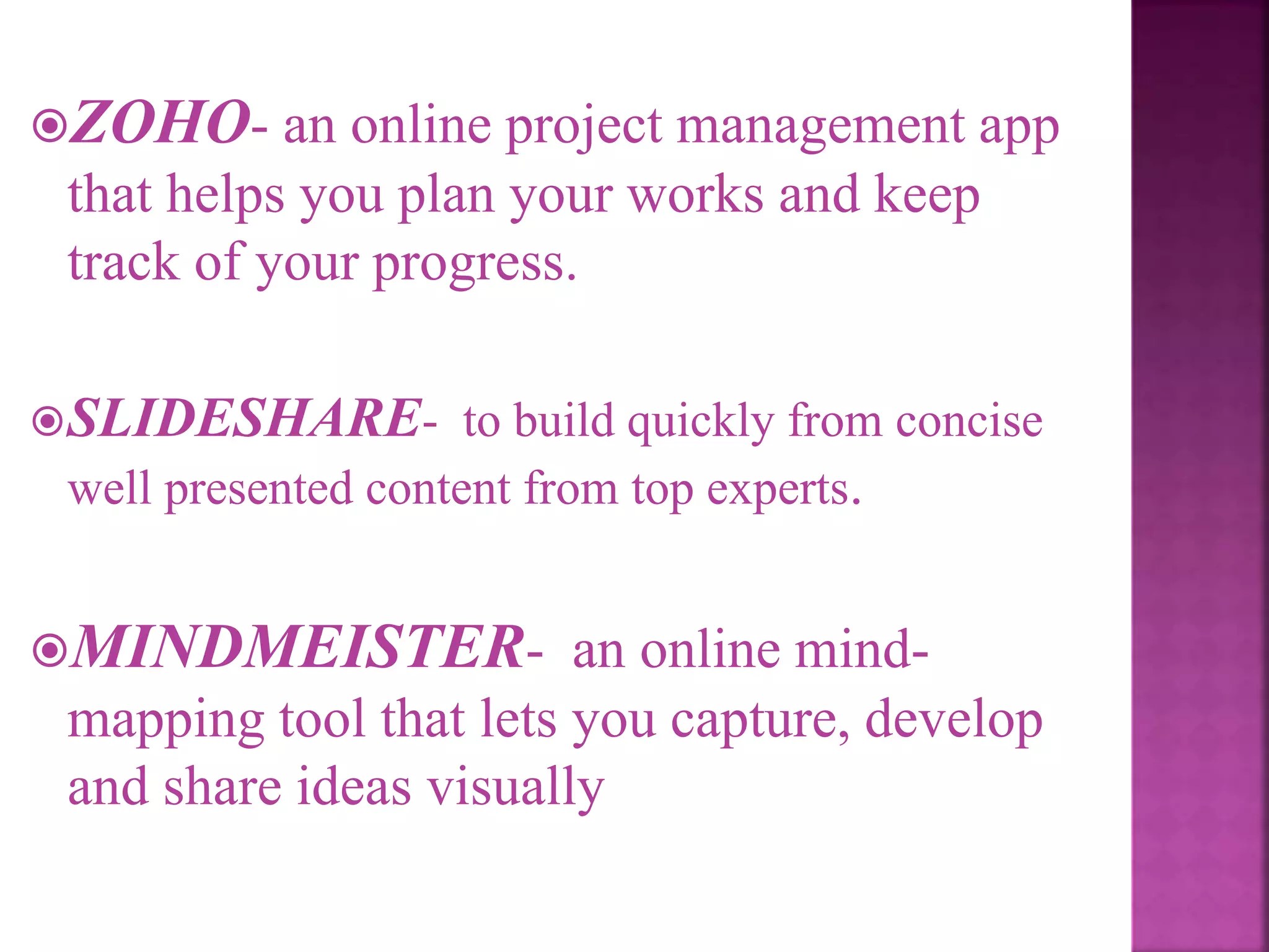 ZOHO- an online project management app
that helps you plan your works and keep
track of your progress.
SLIDESHARE- to build quickly from concise
well presented content from top experts.
MINDMEISTER- an online mind-
mapping tool that lets you capture, develop
and share ideas visually
 