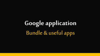 Google application
Bundle & useful apps
 
